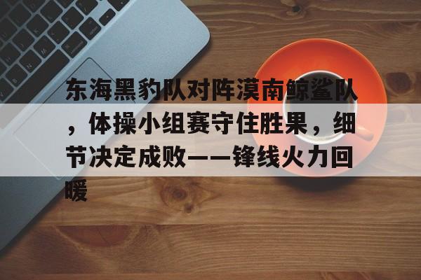 开云体育app中国包含东海黑豹队对阵漠南鲸鲨队，体操小组赛守住胜果，细节决定成败——锋线火力回暖的词条